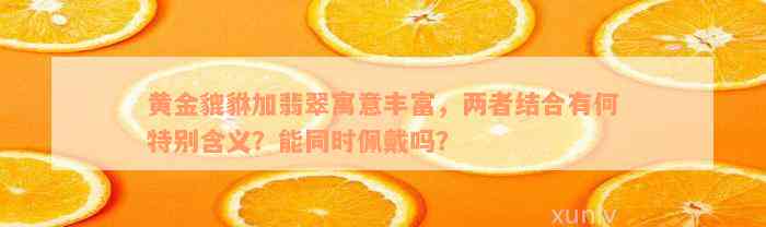 黄金貔貅加翡翠寓意丰富，两者结合有何特别含义？能同时佩戴吗？