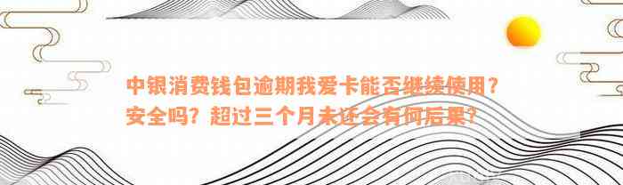 中银消费钱包逾期我爱卡能否继续使用？安全吗？超过三个月未还会有何后果？