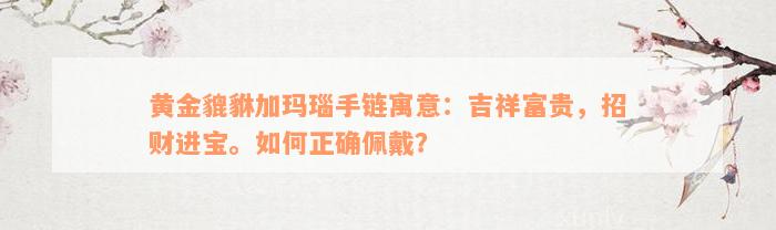 黄金貔貅加玛瑙手链寓意：吉祥富贵，招财进宝。如何正确佩戴？