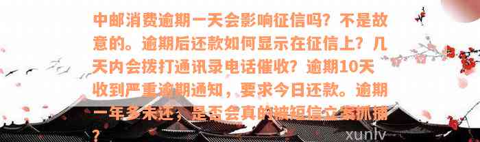 中邮消费逾期一天会影响征信吗？不是故意的。逾期后还款如何显示在征信上？几天内会拨打通讯录电话催收？逾期10天收到严重逾期通知，要求今日还款。逾期一年多未还，是否会真的被短信立案抓捕？