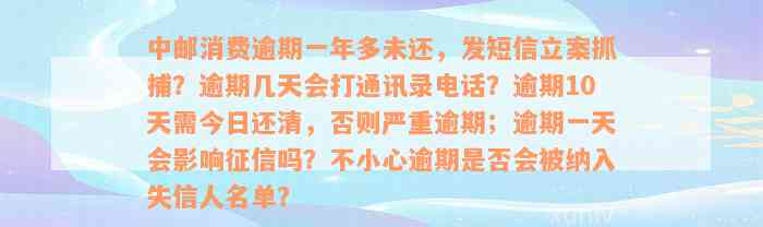 中邮消费逾期一年多未还，发短信立案抓捕？逾期几天会打通讯录电话？逾期10天需今日还清，否则严重逾期；逾期一天会影响征信吗？不小心逾期是否会被纳入失信人名单？