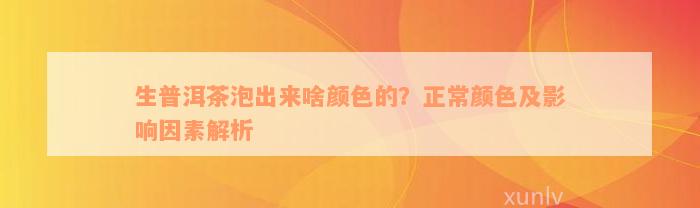 生普洱茶泡出来啥颜色的？正常颜色及影响因素解析