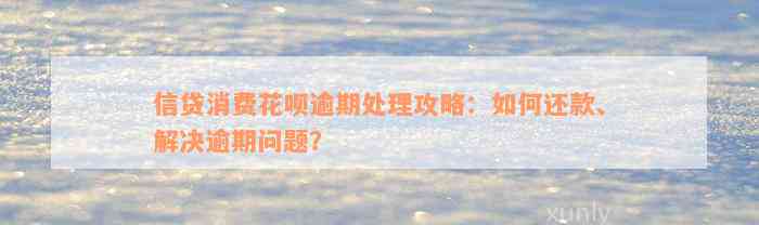 信贷消费花呗逾期处理攻略：如何还款、解决逾期问题？