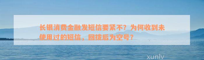 长银消费金融发短信要紧不？为何收到未使用过的短信，回拨后为空号？