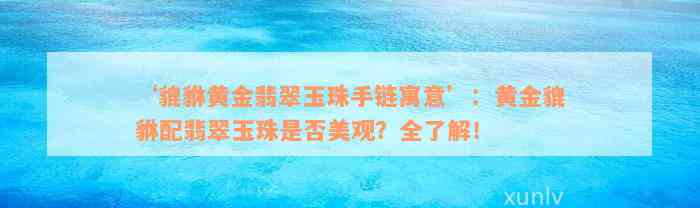 ‘貔貅黄金翡翠玉珠手链寓意’：黄金貔貅配翡翠玉珠是否美观？全了解！