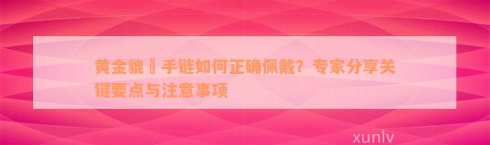 黄金貔恘手链如何正确佩戴？专家分享关键要点与注意事项