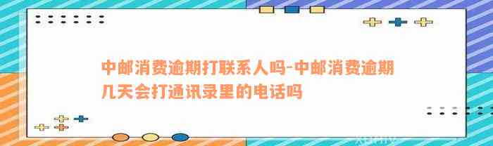 中邮消费逾期打联系人吗-中邮消费逾期几天会打通讯录里的电话吗