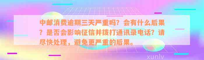 中邮消费逾期三天严重吗？会有什么后果？是否会影响征信并拨打通讯录电话？请尽快处理，避免更严重的后果。