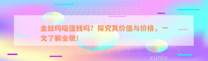 金丝玛瑙值钱吗？探究其价值与价格，一文了解全貌！