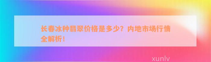 长春冰种翡翠价格是多少？内地市场行情全解析！