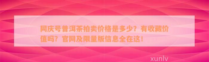 同庆号普洱茶拍卖价格是多少？有收藏价值吗？官网及限量版信息全在这！