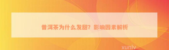 普洱茶为什么发甜？影响因素解析