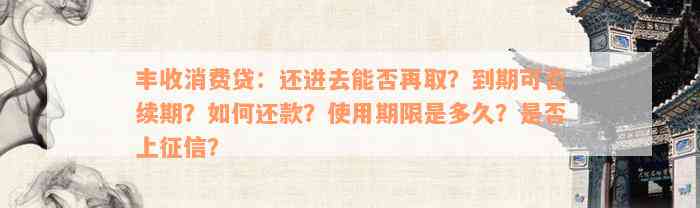 丰收消费贷：还进去能否再取？到期可否续期？如何还款？使用期限是多久？是否上征信？