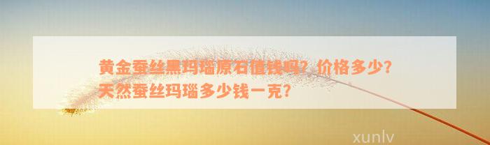 黄金蚕丝黑玛瑙原石值钱吗？价格多少？天然蚕丝玛瑙多少钱一克？