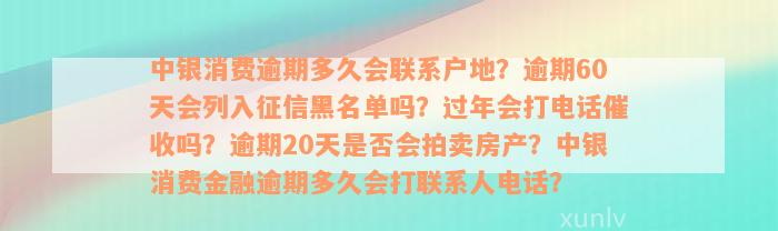 中银消费逾期多久会联系户地？逾期60天会列入征信黑名单吗？过年会打电话催收吗？逾期20天是否会拍卖房产？中银消费金融逾期多久会打联系人电话？