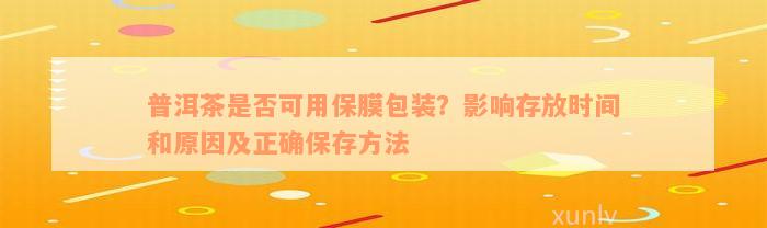 普洱茶是否可用保膜包装？影响存放时间和原因及正确保存方法