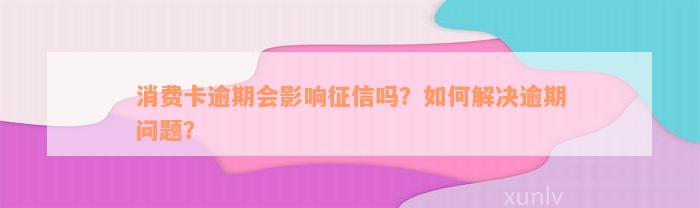 消费卡逾期会影响征信吗？如何解决逾期问题？