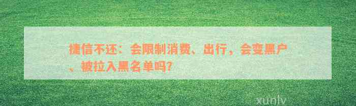 捷信不还：会限制消费、出行，会变黑户、被拉入黑名单吗？