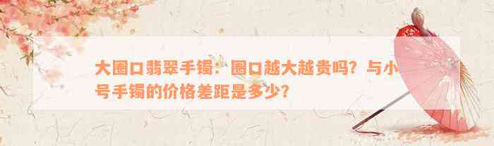 大圈口翡翠手镯：圈口越大越贵吗？与小号手镯的价格差距是多少？