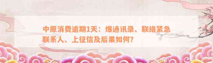 中原消费逾期1天：爆通讯录、联络紧急联系人、上征信及后果如何？