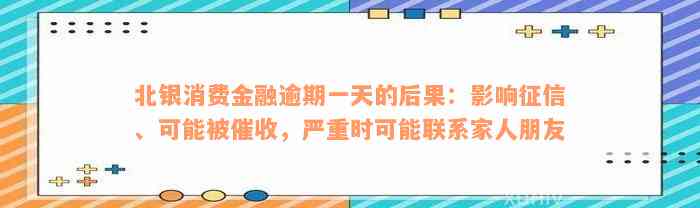 北银消费金融逾期一天的后果：影响征信、可能被催收，严重时可能联系家人朋友