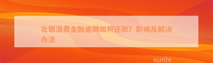 北银消费金融逾期如何还款？影响及解决办法