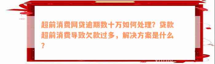 超前消费网贷逾期数十万如何处理？贷款超前消费导致欠款过多，解决方案是什么？