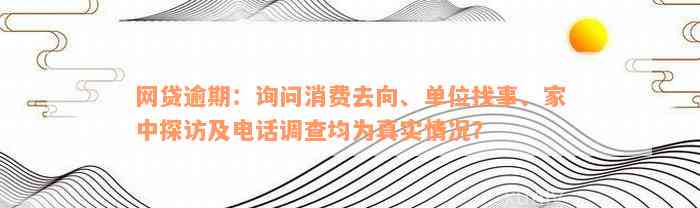 网贷逾期：询问消费去向、单位找事、家中探访及电话调查均为真实情况？