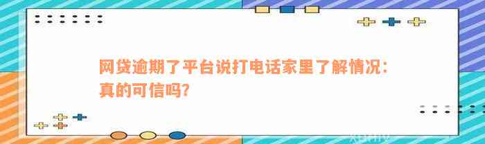 网贷逾期了平台说打电话家里了解情况：真的可信吗？