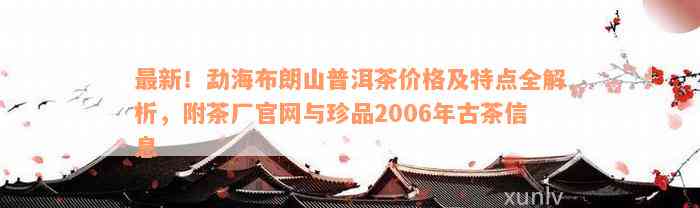 最新！勐海布朗山普洱茶价格及特点全解析，附茶厂官网与珍品2006年古茶信息