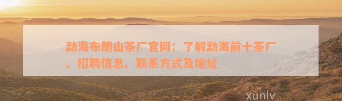 勐海布朗山茶厂官网：了解勐海前十茶厂、招聘信息、联系方式及地址