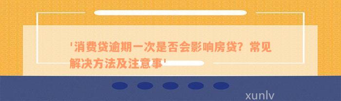 '消费贷逾期一次是否会影响房贷？常见解决方法及注意事'