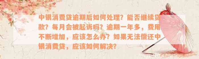 中银消费贷逾期后如何处理？能否继续贷款？每月会被起诉吗？逾期一年多，费用不断增加，应该怎么办？如果无法偿还中银消费贷，应该如何解决？