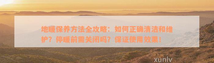 地暖保养方法全攻略：如何正确清洁和维护？停暖前需关闭吗？保证使用效果！