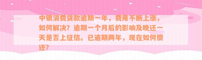 中银消费贷款逾期一年，费用不断上涨，如何解决？逾期一个月后的影响及晚还一天是否上征信。已逾期两年，现在如何偿还？