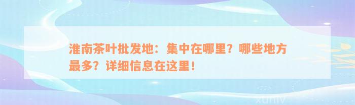 淮南茶叶批发地：集中在哪里？哪些地方最多？详细信息在这里！