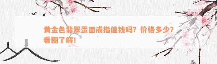 黄金色翡翠蛋面戒指值钱吗？价格多少？看图了解！