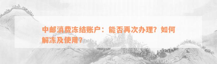 中邮消费冻结账户：能否再次办理？如何解冻及使用？