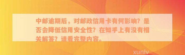 中邮逾期后，对邮政信用卡有何影响？是否会降低信用安全性？在知乎上有没有相关解答？请看完整内容。