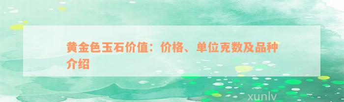 黄金色玉石价值：价格、单位克数及品种介绍