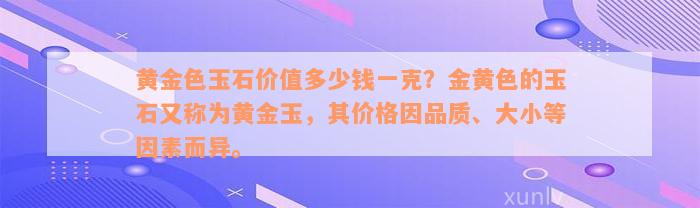 黄金色玉石价值多少钱一克？金黄色的玉石又称为黄金玉，其价格因品质、大小等因素而异。