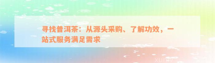 寻找普洱茶：从源头采购、了解功效，一站式服务满足需求