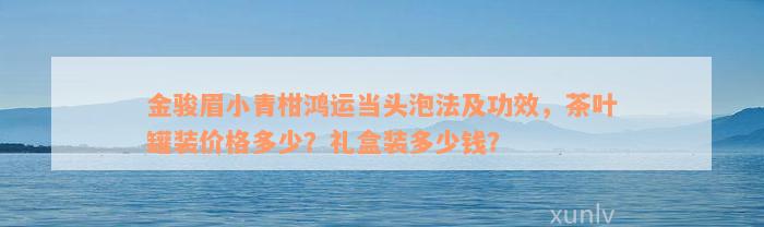 金骏眉小青柑鸿运当头泡法及功效，茶叶罐装价格多少？礼盒装多少钱？