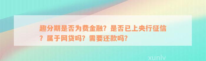 趣分期是否为费金融？是否已上央行征信？属于网贷吗？需要还款吗？