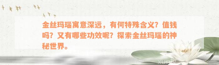 金丝玛瑙寓意深远，有何特殊含义？值钱吗？又有哪些功效呢？探索金丝玛瑙的神秘世界。