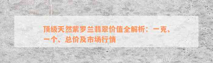 顶级天然紫罗兰翡翠价值全解析：一克、一个、总价及市场行情