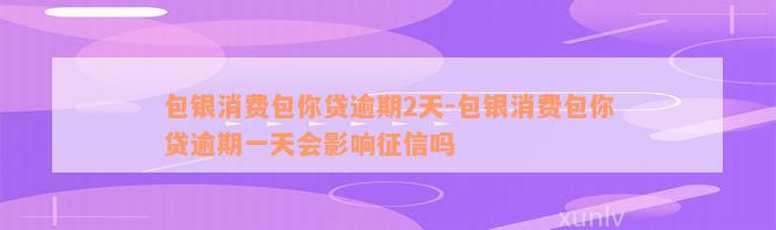 包银消费包你贷逾期2天-包银消费包你贷逾期一天会影响征信吗