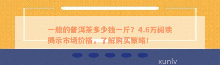 一般的普洱茶多少钱一斤？4.6万阅读揭示市场价格，了解购买策略！