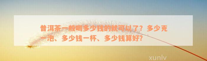 普洱茶一般喝多少钱的就可以了？多少克一泡、多少钱一杯、多少钱算好？