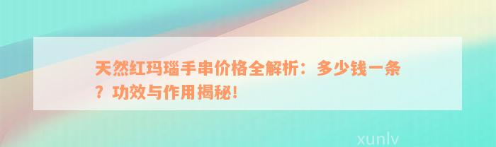 天然红玛瑙手串价格全解析：多少钱一条？功效与作用揭秘！